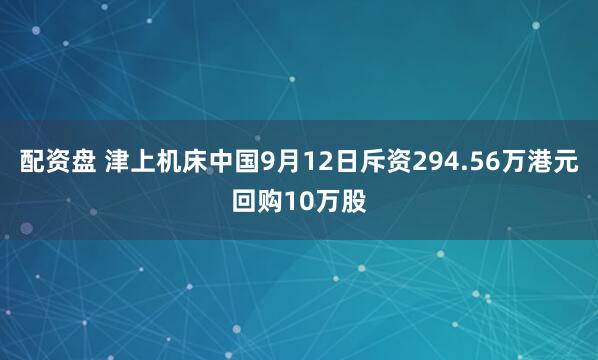 配资盘 津上机床中国9月12日斥资294.56万港元回购10万股