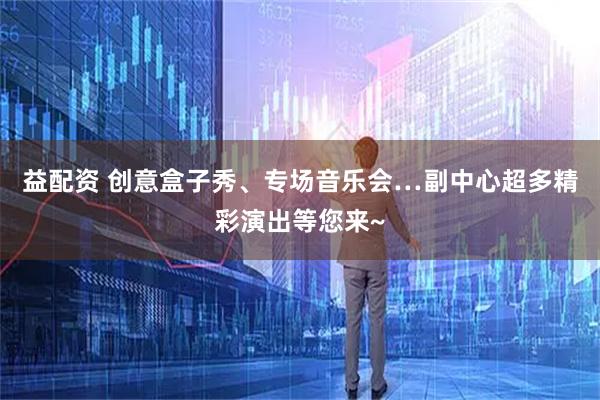 益配资 创意盒子秀、专场音乐会…副中心超多精彩演出等您来~