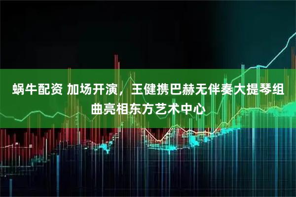蜗牛配资 加场开演，王健携巴赫无伴奏大提琴组曲亮相东方艺术中心