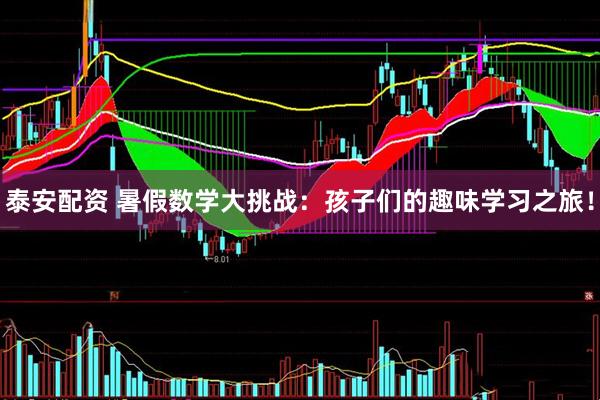 泰安配资 暑假数学大挑战：孩子们的趣味学习之旅！