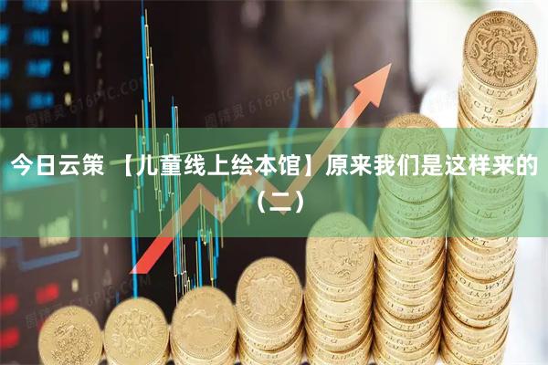 今日云策 【儿童线上绘本馆】原来我们是这样来的（二）