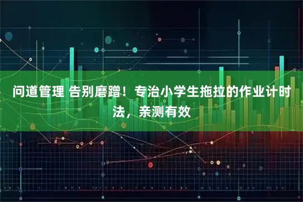 问道管理 告别磨蹭！专治小学生拖拉的作业计时法，亲测有效
