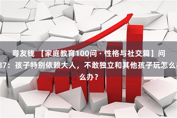 粤友钱 【家庭教育100问 · 性格与社交篇】问题87：孩子特别依赖大人，不敢独立和其他孩子玩怎么办？