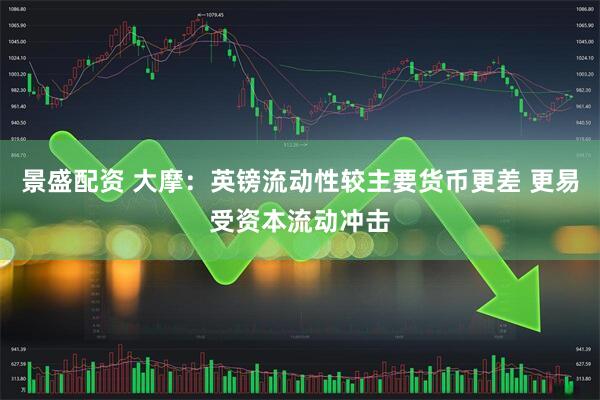 景盛配资 大摩：英镑流动性较主要货币更差 更易受资本流动冲击