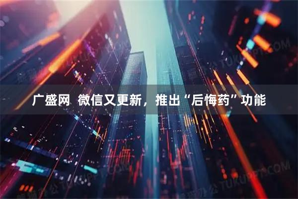 广盛网  微信又更新，推出“后悔药”功能