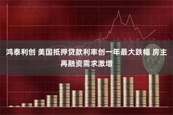 鸿泰利创 美国抵押贷款利率创一年最大跌幅 房主再融资需求激增