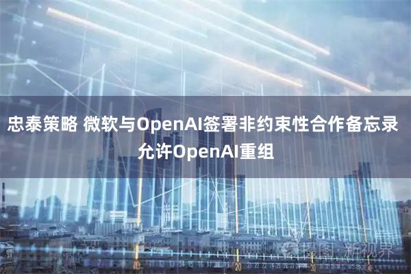 忠泰策略 微软与OpenAI签署非约束性合作备忘录 允许OpenAI重组