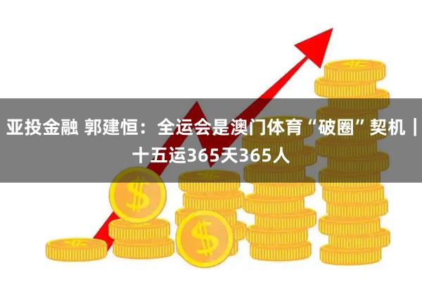 亚投金融 郭建恒：全运会是澳门体育“破圈”契机｜十五运365天365人