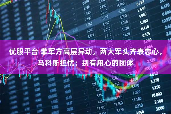 优股平台 菲军方高层异动，两大军头齐表忠心，马科斯担忧：别有用心的团体