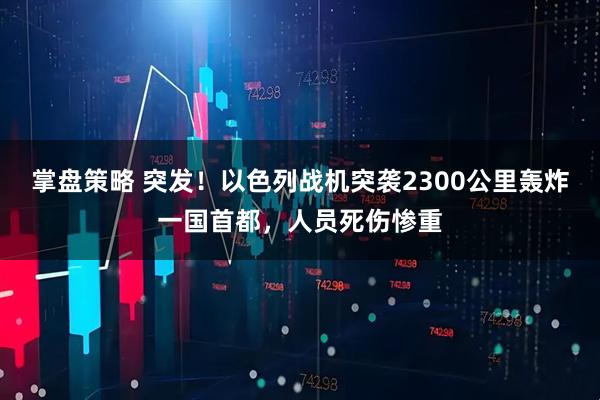 掌盘策略 突发！以色列战机突袭2300公里轰炸一国首都，人员死伤惨重