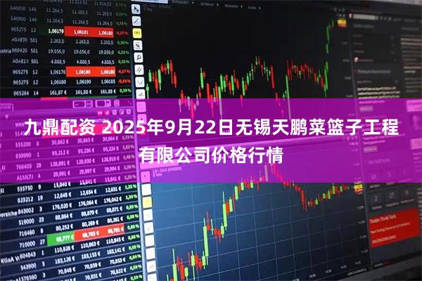 九鼎配资 2025年9月22日无锡天鹏菜篮子工程有限公司价格行情