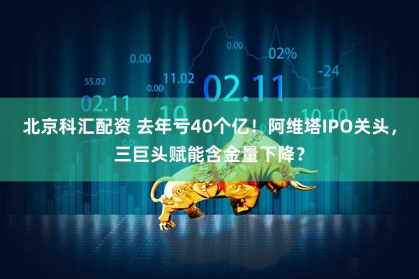 北京科汇配资 去年亏40个亿！阿维塔IPO关头，三巨头赋能含金量下降？