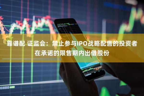 靠谱配 证监会：禁止参与IPO战略配售的投资者在承诺的限售期内出借股份