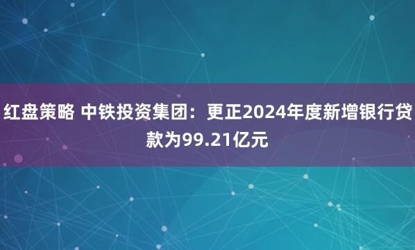 红盘策略 中铁投资集团：更正2024年度新增银行贷款为99.21亿元