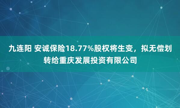 九连阳 安诚保险18.77%股权将生变，拟无偿划转给重庆发展投资有限公司