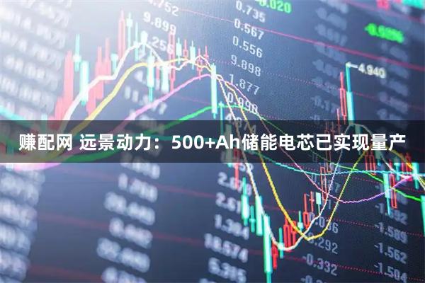 赚配网 远景动力：500+Ah储能电芯已实现量产