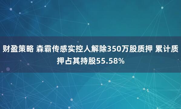 财盈策略 森霸传感实控人解除350万股质押 累计质押占其持股55.58%