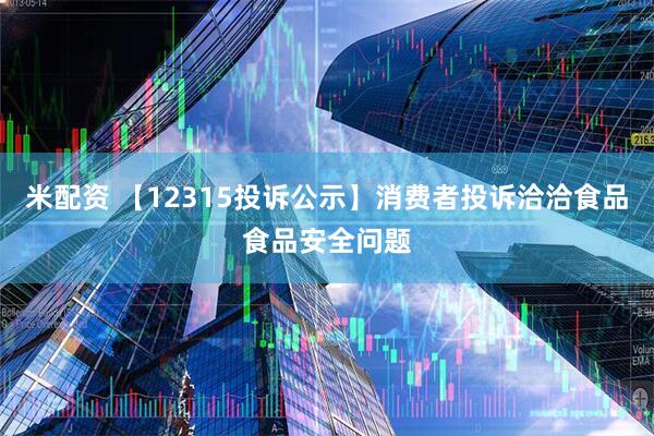 米配资 【12315投诉公示】消费者投诉洽洽食品食品安全问题