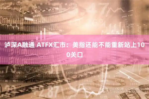 泸深A融通 ATFX汇市：美指还能不能重新站上100关口