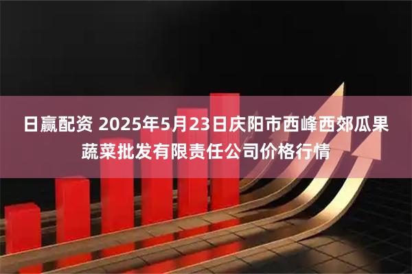 日赢配资 2025年5月23日庆阳市西峰西郊瓜果蔬菜批发有限责任公司价格行情