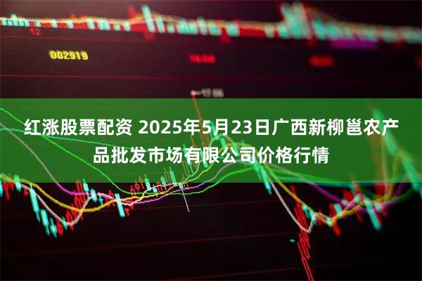 红涨股票配资 2025年5月23日广西新柳邕农产品批发市场有限公司价格行情