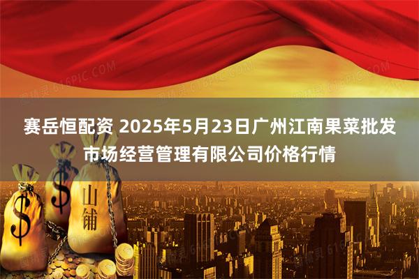 赛岳恒配资 2025年5月23日广州江南果菜批发市场经营管理有限公司价格行情