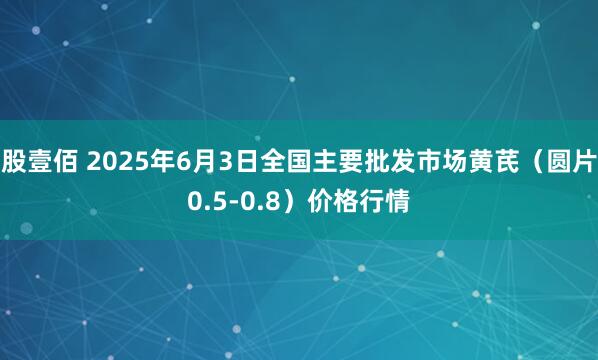 股壹佰 2025年6月3日全国主要批发市场黄芪（圆片0.5-0.8）价格行情