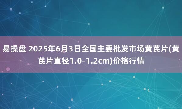 易操盘 2025年6月3日全国主要批发市场黄芪片(黄芪片直径1.0-1.2cm)价格行情