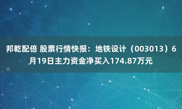 邦乾配倍 股票行情快报：地铁设计（003013）6月19日主力资金净买入174.87万元