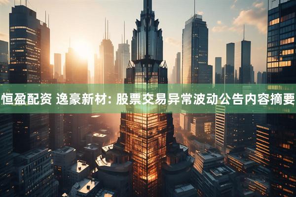 恒盈配资 逸豪新材: 股票交易异常波动公告内容摘要