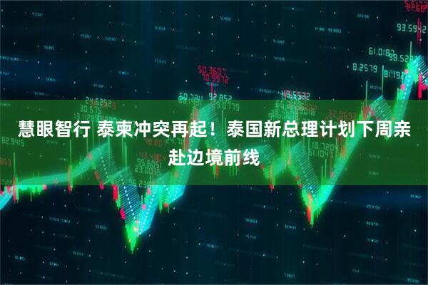 慧眼智行 泰柬冲突再起！泰国新总理计划下周亲赴边境前线
