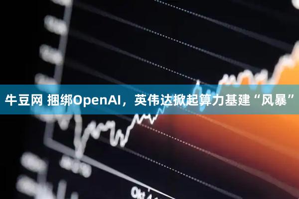 牛豆网 捆绑OpenAI，英伟达掀起算力基建“风暴”