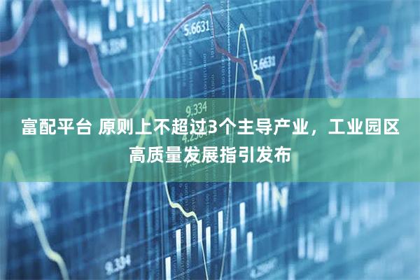 富配平台 原则上不超过3个主导产业，工业园区高质量发展指引发布