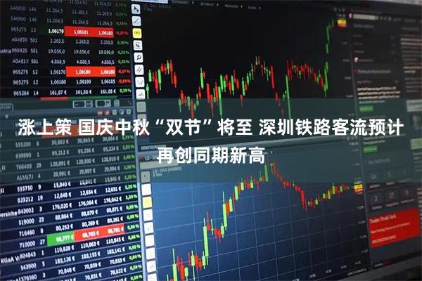 涨上策 国庆中秋“双节”将至 深圳铁路客流预计再创同期新高