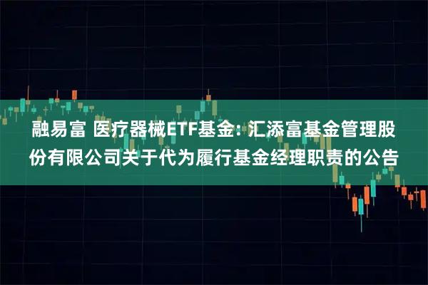 融易富 医疗器械ETF基金: 汇添富基金管理股份有限公司关于代为履行基金经理职责的公告