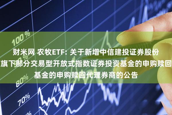 财米网 农牧ETF: 关于新增中信建投证券股份有限公司为建信旗下部分交易型开放式指数证券投资基金的申购赎回代理券商的公告