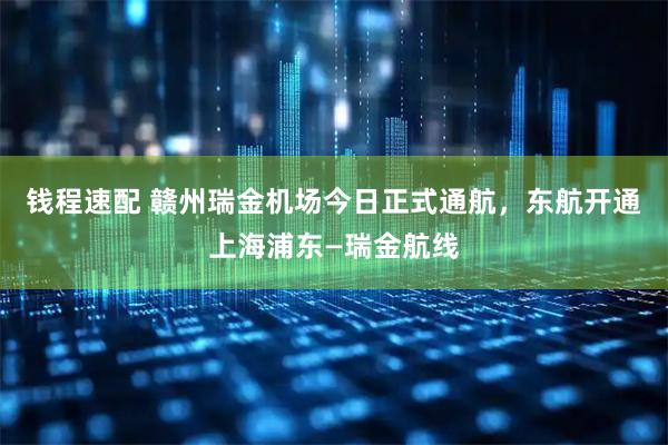 钱程速配 赣州瑞金机场今日正式通航，东航开通上海浦东—瑞金航线