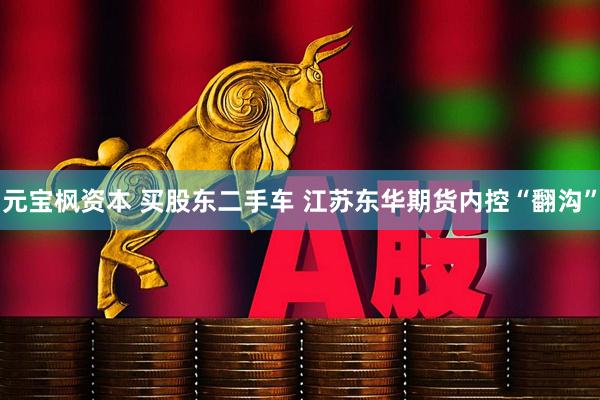 元宝枫资本 买股东二手车 江苏东华期货内控“翻沟”