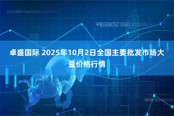 卓盛国际 2025年10月2日全国主要批发市场大豆价格行情