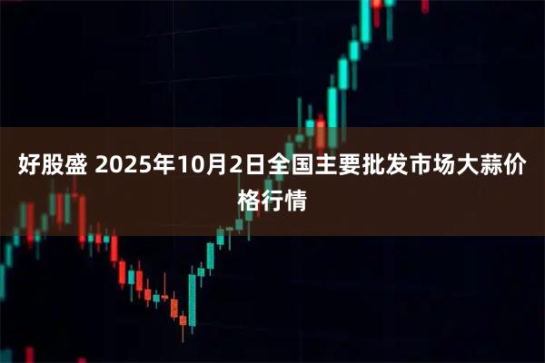 好股盛 2025年10月2日全国主要批发市场大蒜价格行情