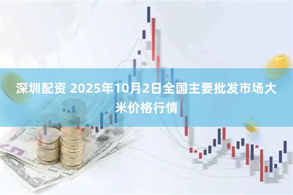 深圳配资 2025年10月2日全国主要批发市场大米价格行情