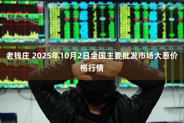 老钱庄 2025年10月2日全国主要批发市场大葱价格行情