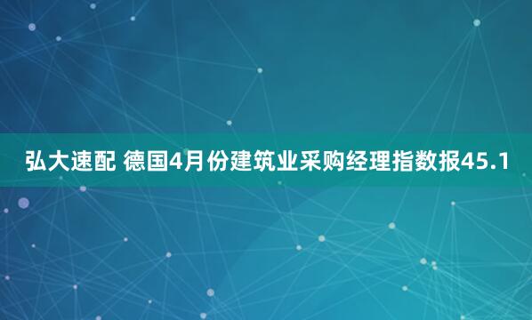 弘大速配 德国4月份建筑业采购经理指数报45.1
