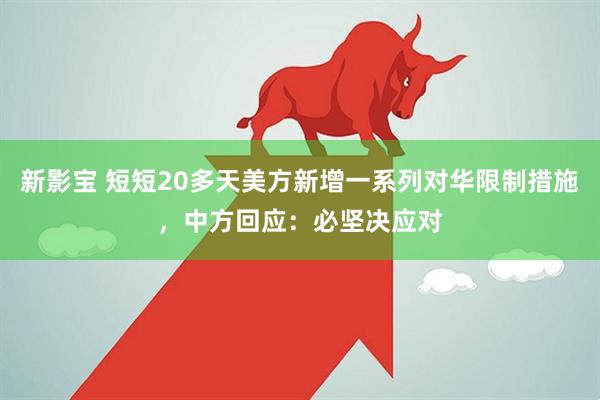 新影宝 短短20多天美方新增一系列对华限制措施，中方回应：必坚决应对
