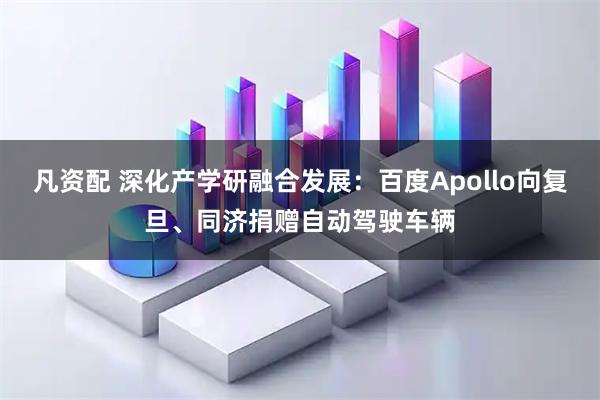 凡资配 深化产学研融合发展：百度Apollo向复旦、同济捐赠自动驾驶车辆