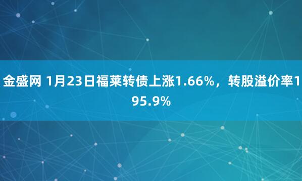 金盛网 1月23日福莱转债上涨1.66%，转股溢价率195.9%