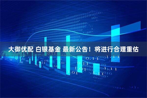 大御优配 白银基金 最新公告！将进行合理重估