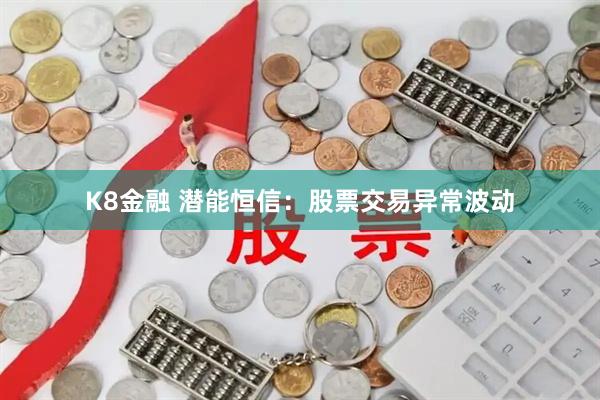 K8金融 潜能恒信：股票交易异常波动