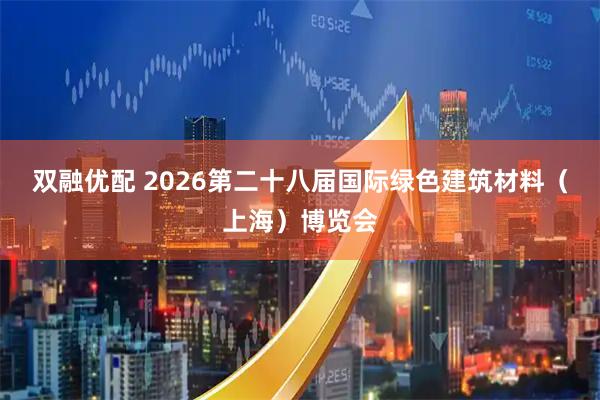 双融优配 2026第二十八届国际绿色建筑材料（上海）博览会