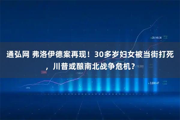 通弘网 弗洛伊德案再现！30多岁妇女被当街打死，川普或酿南北战争危机？